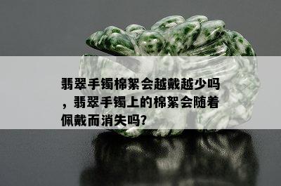 翡翠手镯棉絮会越戴越少吗，翡翠手镯上的棉絮会随着佩戴而消失吗？