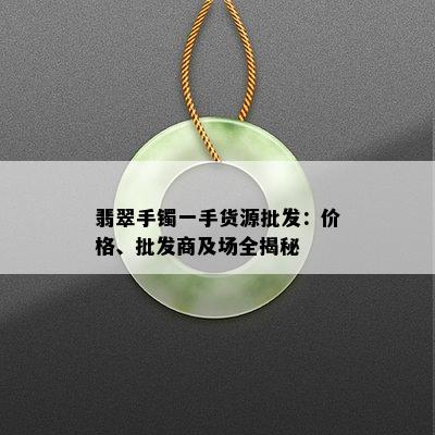 翡翠手镯一手货源批发：价格、批发商及场全揭秘