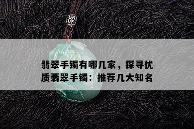 翡翠手镯有哪几家，探寻优质翡翠手镯：推荐几大知名