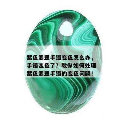 紫色翡翠手镯变色怎么办，手镯变色了？教你如何处理紫色翡翠手镯的变色问题！