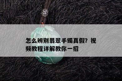 怎么辨别翡翠手镯真假？视频教程详解教你一招