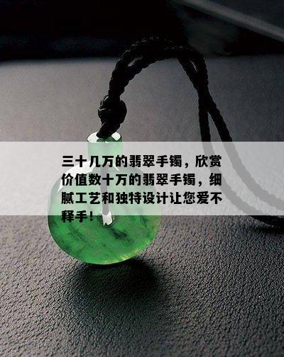 三十几万的翡翠手镯，欣赏价值数十万的翡翠手镯，细腻工艺和独特设计让您爱不释手！