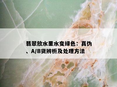 翡翠放水里水变绿色：真伪、A/B货辨析及处理方法