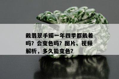 戴翡翠手镯一年四季都戴着吗？会变色吗？图片、视频解析，多久能变色？