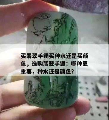 买翡翠手镯买种水还是买颜色，选购翡翠手镯：哪种更重要，种水还是颜色？