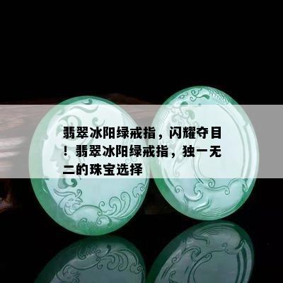 翡翠冰阳绿戒指，闪耀夺目！翡翠冰阳绿戒指，独一无二的珠宝选择