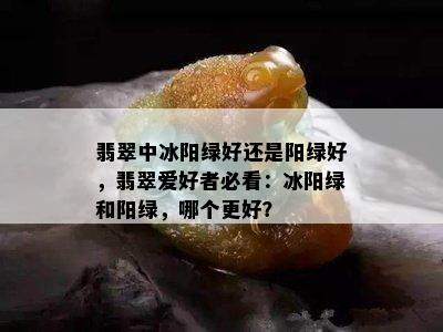 翡翠中冰阳绿好还是阳绿好，翡翠爱好者必看：冰阳绿和阳绿，哪个更好？