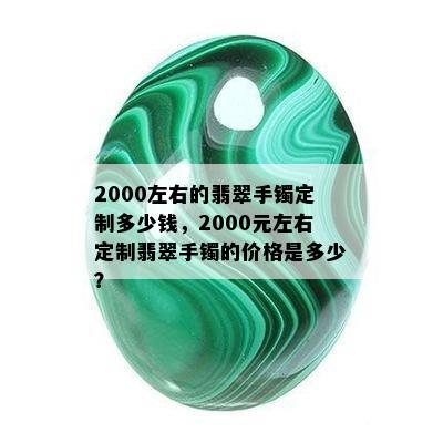 2000左右的翡翠手镯定制多少钱，2000元左右定制翡翠手镯的价格是多少？