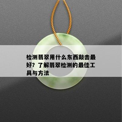 检测翡翠用什么东西敲击更好？了解翡翠检测的更佳工具与方法