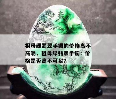 祖母绿翡翠手镯的价格高不高呢，祖母绿翡翠手镯：价格是否高不可攀？