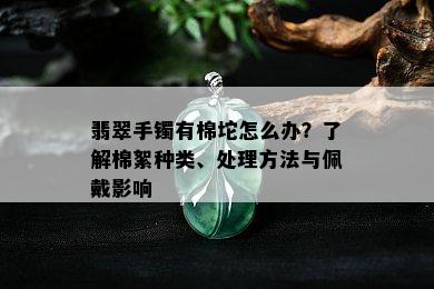 翡翠手镯有棉坨怎么办？了解棉絮种类、处理方法与佩戴影响