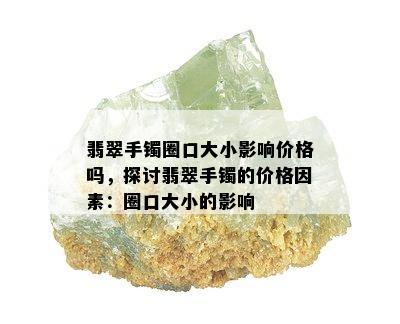 翡翠手镯圈口大小影响价格吗，探讨翡翠手镯的价格因素：圈口大小的影响