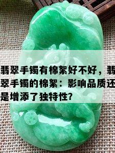 翡翠手镯有棉絮好不好，翡翠手镯的棉絮：影响品质还是增添了独特性？