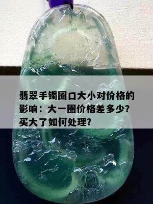 翡翠手镯圈口大小对价格的影响：大一圈价格差多少？买大了如何处理？