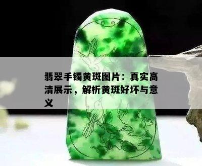 翡翠手镯黄斑图片：真实高清展示，解析黄斑好坏与意义