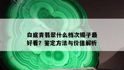 白底青翡翠什么档次镯子更好看？鉴定方法与价值解析