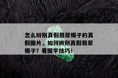 怎么辩别真假翡翠镯子的真假图片，如何辨别真假翡翠镯子？看图学技巧！