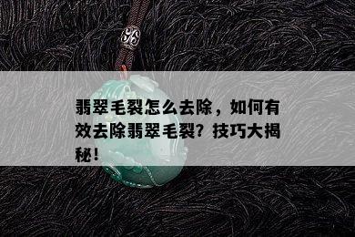 翡翠毛裂怎么去除，如何有效去除翡翠毛裂？技巧大揭秘！