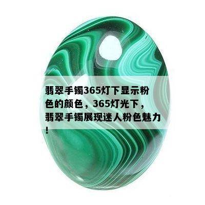 翡翠手镯365灯下显示粉色的颜色，365灯光下，翡翠手镯展现迷人粉色魅力！