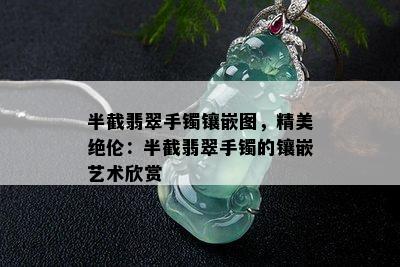 半截翡翠手镯镶嵌图，精美绝伦：半截翡翠手镯的镶嵌艺术欣赏