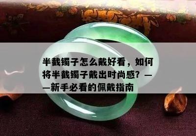 半截镯子怎么戴好看，如何将半截镯子戴出时尚感？——新手必看的佩戴指南