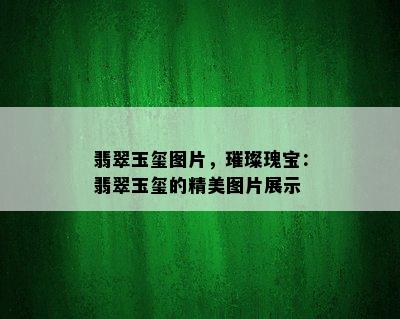 翡翠玉玺图片，璀璨瑰宝：翡翠玉玺的精美图片展示