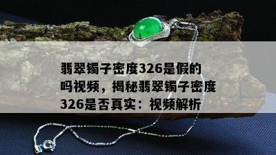 翡翠镯子密度326是假的吗视频，揭秘翡翠镯子密度326是否真实：视频解析