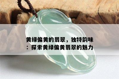 黄绿偏黄的翡翠，独特韵味：探索黄绿偏黄翡翠的魅力