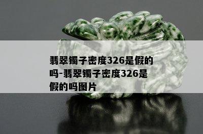 翡翠镯子密度326是假的吗-翡翠镯子密度326是假的吗图片