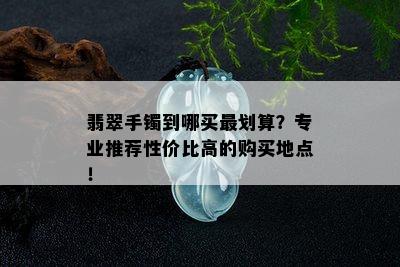 翡翠手镯到哪买最划算？专业推荐性价比高的购买地点！