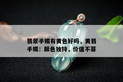 翡翠手镯有黄色好吗，黄翡手镯：颜色独特，价值不菲