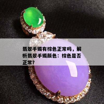 翡翠手镯有棕色正常吗，解析翡翠手镯颜色：棕色是否正常？