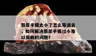 翡翠手镯太小了怎么带进去，如何解决翡翠手镯过小难以佩戴的问题？