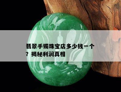 翡翠手镯珠宝店多少钱一个？揭秘利润真相