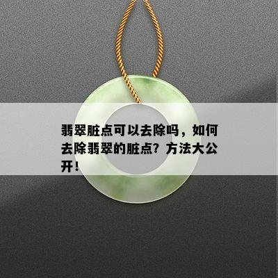 翡翠脏点可以去除吗，如何去除翡翠的脏点？方法大公开！