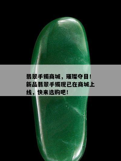 翡翠手镯商城，璀璨夺目！新品翡翠手镯现已在商城上线，快来选购吧！