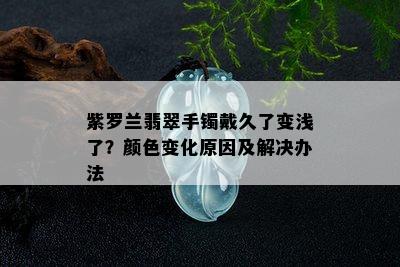 紫罗兰翡翠手镯戴久了变浅了？颜色变化原因及解决办法