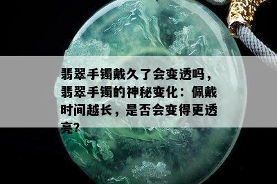 翡翠手镯戴久了会变透吗，翡翠手镯的神秘变化：佩戴时间越长，是否会变得更透亮？