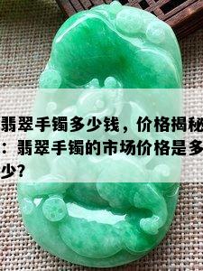 翡翠手镯多少钱，价格揭秘：翡翠手镯的市场价格是多少？