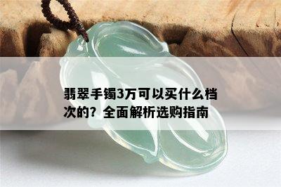 翡翠手镯3万可以买什么档次的？全面解析选购指南