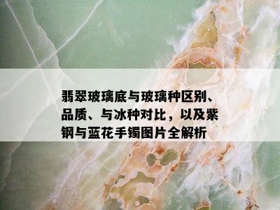 翡翠玻璃底与玻璃种区别、品质、与冰种对比，以及紫钢与蓝花手镯图片全解析