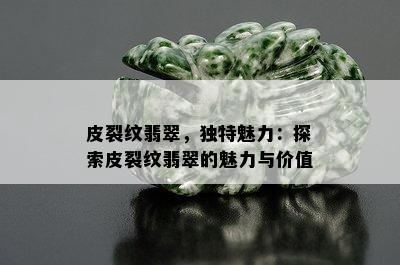 皮裂纹翡翠，独特魅力：探索皮裂纹翡翠的魅力与价值