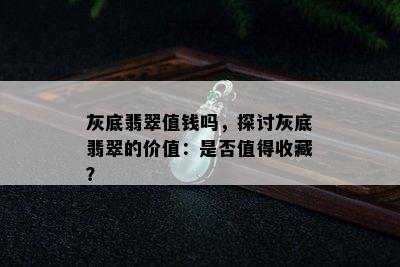 灰底翡翠值钱吗，探讨灰底翡翠的价值：是否值得收藏？