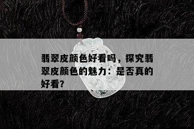 翡翠皮颜色好看吗，探究翡翠皮颜色的魅力：是否真的好看？