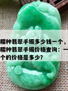 糯种翡翠手镯多少钱一个，糯种翡翠手镯价格查询：一个的价格是多少？