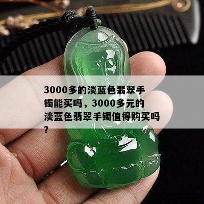 3000多的淡蓝色翡翠手镯能买吗，3000多元的淡蓝色翡翠手镯值得购买吗？