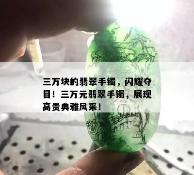 三万块的翡翠手镯，闪耀夺目！三万元翡翠手镯，展现高贵典雅风采！