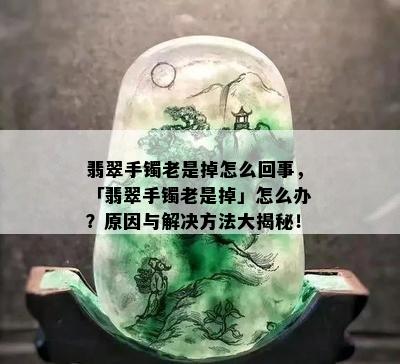 翡翠手镯老是掉怎么回事，「翡翠手镯老是掉」怎么办？原因与解决方法大揭秘！