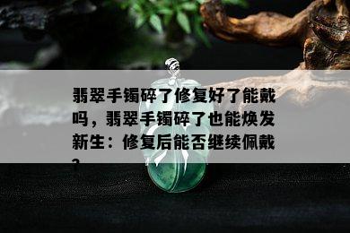 翡翠手镯碎了修复好了能戴吗，翡翠手镯碎了也能焕发新生：修复后能否继续佩戴？