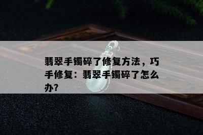 翡翠手镯碎了修复方法，巧手修复：翡翠手镯碎了怎么办？